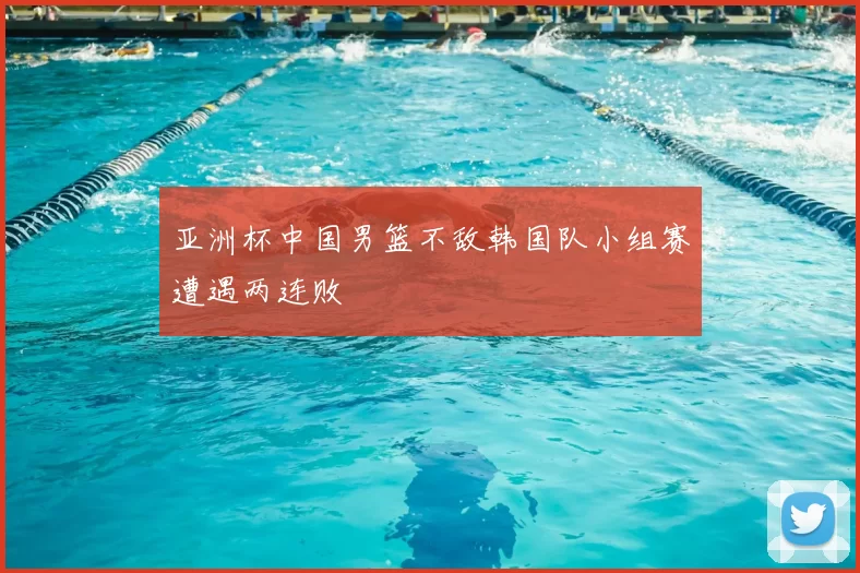 亚洲杯中国男篮不敌韩国队小组赛遭遇两连败