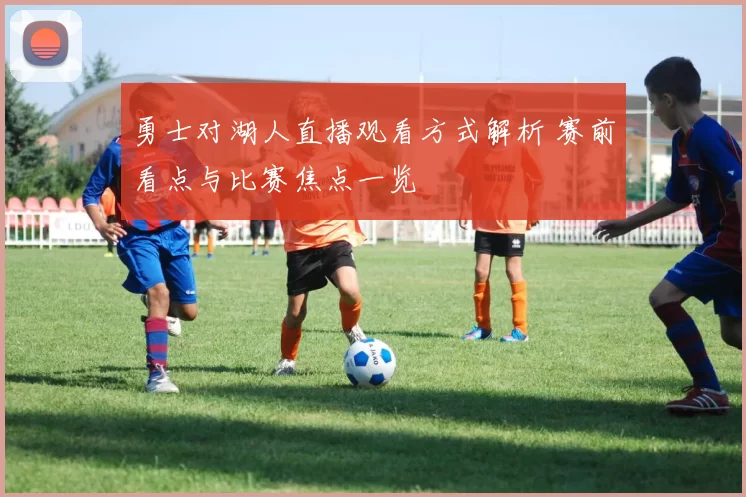 勇士对湖人直播观看方式解析 赛前看点与比赛焦点一览