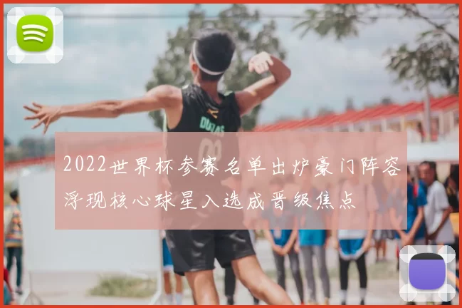 2022世界杯参赛名单出炉豪门阵容浮现核心球星入选成晋级焦点