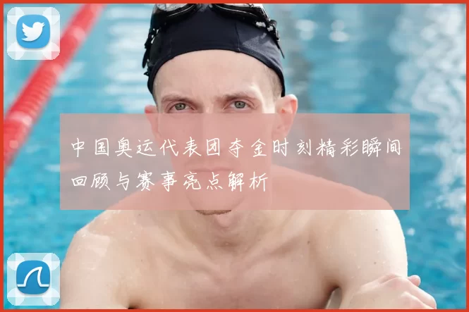 中国奥运代表团夺金时刻精彩瞬间回顾与赛事亮点解析