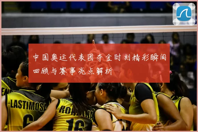 中国奥运代表团夺金时刻精彩瞬间回顾与赛事亮点解析