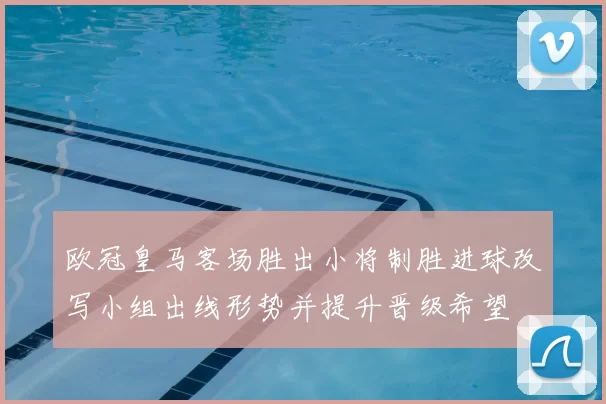 欧冠皇马客场胜出小将制胜进球改写小组出线形势并提升晋级希望