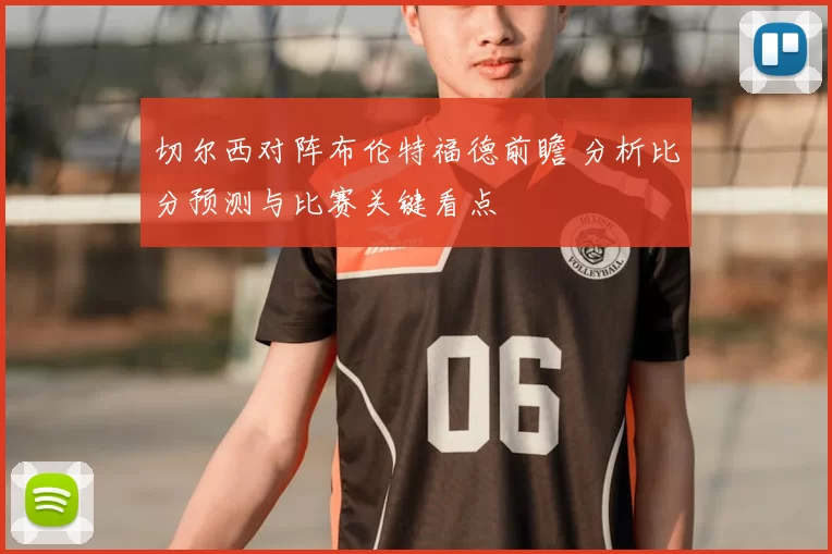 切尔西对阵布伦特福德前瞻 分析比分预测与比赛关键看点