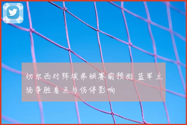 切尔西对阵埃弗顿赛前预测 蓝军主场争胜看点与伤停影响